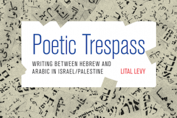 Poetic Trespass: Writing Between Hebrew and Arabic in Israel/Palestine by Lital Levy 